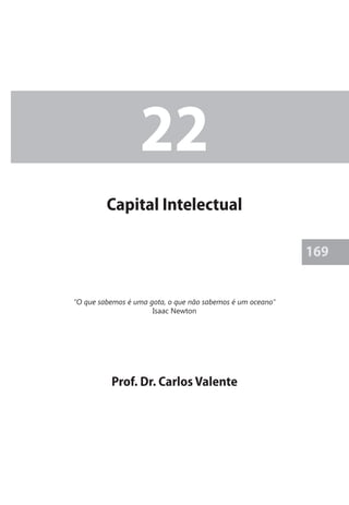 169 
22 
Capital Intelectual 
“O que sabemos é uma gota, o que não sabemos é um oceano” 
Isaac Newton 
Prof. Dr. Carlos Valente 
 