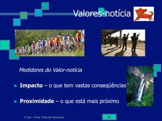 O lide - Profa Thaïs de Mendonça 11
Valores-notícia
Medidores do Valor-notícia
n  Impacto – o que tem vastas conseqüências
n  Proximidade – o que está mais próximo
 