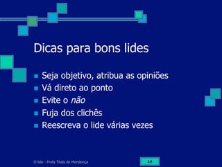 O lide - Profa Thaïs de Mendonça 14
Dicas para bons lides
n  Seja objetivo, atribua as opiniões
n  Vá direto ao ponto
n  Evite o não
n  Fuja dos clichês
n  Reescreva o lide várias vezes
 