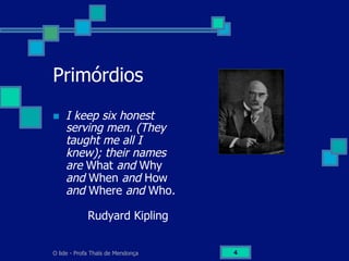 O lide - Profa Thaïs de Mendonça 4
Primórdios
n  I keep six honest
serving men. (They
taught me all I
knew); their names
are What and Why
and When and How
and Where and Who.
Rudyard Kipling
 