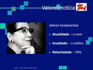 O lide - Profa Thaïs de Mendonça 9
Valores-notícia
Valores fundamentais
n  Atualidade – o novo
n  Inusitado – o exótico
n  Notoriedade – VIPs
 