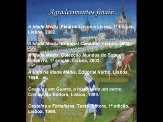 Agradecimentos finais: A Idade Média , Fleurus Livros e Livros, 1ª Edição, Lisboa, 2002. A Idade Média , Editorial Caminho, Lisboa, 2002. A Idade Média , Colecção Mundos do Saber, Dinalivro, 1ª edição, Lisboa, 2002. A Vida na Idade Média , Editorial Verbo, Lisboa, 1999. Castelos em Guerra, a história de um cerco , Civilização Editora, Lisboa, 1999. Castelos e Fortalezas , Texto Editora, 1ª edição, Lisboa, 1999. 