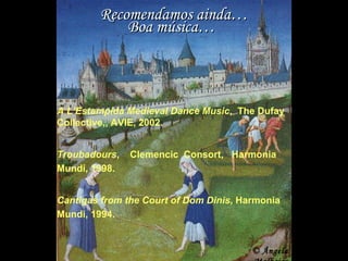 Recomendamos ainda… Boa música… A L’Estampida Medieval Dance Music ,  The Dufay Collective,, AVIE, 2002. Troubadours ,  Clemencic  Consort,  Harmonia Mundi, 1998. Cantigas from the Court of Dom Dinis , Harmonia Mundi, 1994. © Ângela Malheiro 