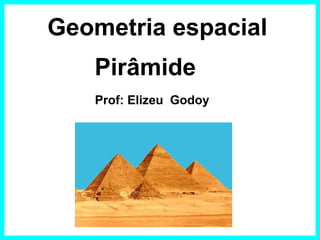 Geometria espacial
Pirâmide
Prof: Elizeu Godoy
 