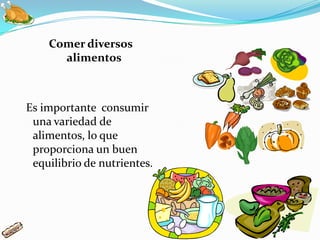 Comer diversos
      alimentos



Es importante consumir
 una variedad de
 alimentos, lo que
 proporciona un buen
 equilibrio de nutrientes.
 