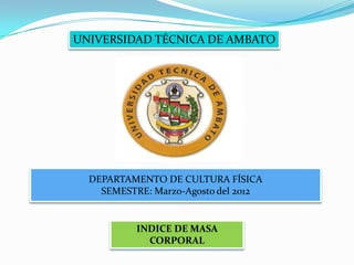 UNIVERSIDAD TÉCNICA DE AMBATO




  DEPARTAMENTO DE CULTURA FÍSICA
    SEMESTRE: Marzo-Agosto del 2012


           INDICE DE MASA
             CORPORAL
 
