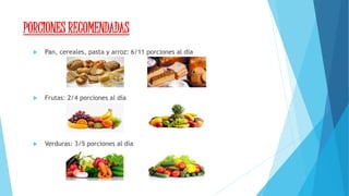 PORCIONES RECOMENDADAS
 Pan, cereales, pasta y arroz: 6/11 porciones al día
 Frutas: 2/4 porciones al día
 Verduras: 3/5 porciones al día
 