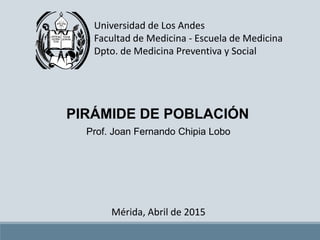 Universidad de Los Andes
Facultad de Medicina - Escuela de Medicina
Dpto. de Medicina Preventiva y Social
PIRÁMIDE DE POBLACIÓN
Prof. Joan Fernando Chipia Lobo
 