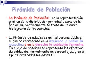 Pirámide de Población
• La Pirámide de Población: es la representación
gráfica de la distribución por edad y sexo de la
po...