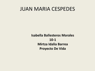 JUAN MARIA CESPEDES 
Isabella Ballesteros Morales 
10-1 
Mirtza Idalia Barrea 
Proyecto De Vida 
 