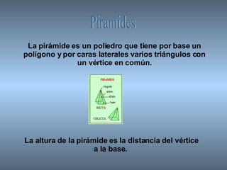 Piramides La pirámide es un poliedro que tiene por base un polígono y por caras laterales varios triángulos con un vértice en común. La altura de la pirámide es la distancia del vértice a la base.  