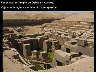 Passemos ao templo de Osiris en Abydos.
Vejam as imagens e o desenho que aparece.
 
