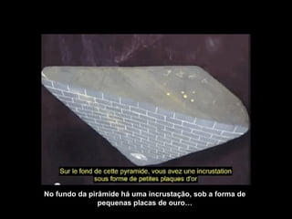 No fundo da pirâmide há uma incrustação, sob a forma de 
pequenas placas de ouro… 
 