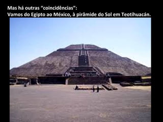 Mas há outras “coincidências”: 
Vamos do Egipto ao México, à pirâmide do Sol em Teotihuacán. 
 