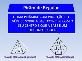Pirâmide Regular
É UMA PIRÂMIDE CUJA PROJEÇÃO DO
VÉRTICE SOBRE A BASE COINCIDE COM O
   SEU CENTRO E QUE A BASE É UM
         POLÍGONO REGULAR.
 