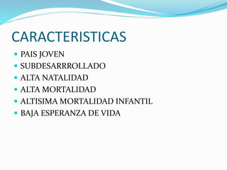 CARACTERISTICAS 
 PAIS JOVEN 
 SUBDESARRROLLADO 
 ALTA NATALIDAD 
 ALTA MORTALIDAD 
 ALTISIMA MORTALIDAD INFANTIL 
 BAJA ESPERANZA DE VIDA 
 