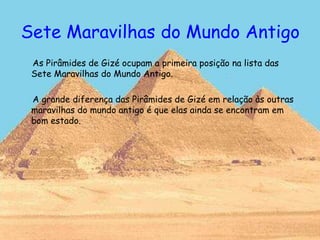 Sete Maravilhas do Mundo Antigo
As Pirâmides de Gizé ocupam a primeira posição na lista das
Sete Maravilhas do Mundo Antigo.
A grande diferença das Pirâmides de Gizé em relação às outras
maravilhas do mundo antigo é que elas ainda se encontram em
bom estado.
 