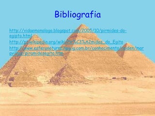 Bibliografia
http://vidaemonologo.blogspot.com/2005/10/pirmides-do-
egipto.html
http://pt.wikipedia.org/wiki/Pir%C3%A2mides_do_Egito
http://www.esferanoturna.hpg.ig.com.br/conhecimento/raiden/mar
avilhas/piramidesegito.htm
 
