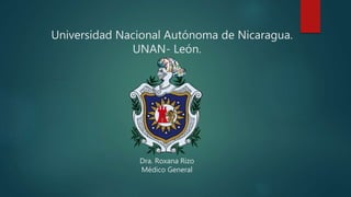 Universidad Nacional Autónoma de Nicaragua.
UNAN- León.
Dra. Roxana Rizo
Médico General
 