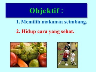 Objektif : Memilih makanan seimbang. 2. Hidup cara yang sehat. 