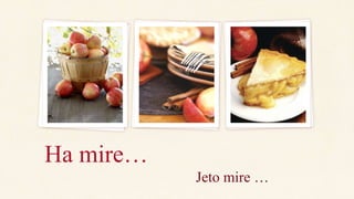 Jeto mire …
Ha mire…
 