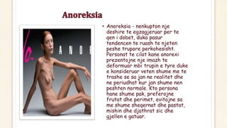 • Anoreksia - nenkupton nje
deshire te egzagjeruar per te
qen i dobet, duka pasur
tendencen te ruash te njeten
peshe trupo...