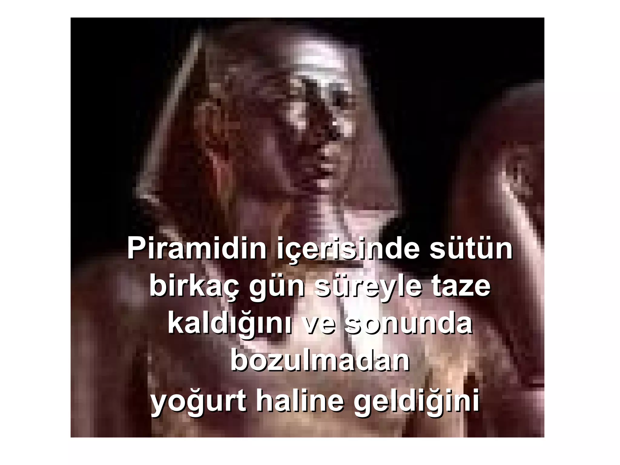 Piramidin içerisinde sütün birkaç gün süreyle taze kaldığını ve sonunda bozulmadan yoğurt haline geldiğini   