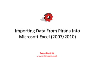 Importing Data From Pirana Into
  Microsoft Excel (2007/2010)


            SystemQuest Ltd
          www.systemquest.co.uk
 