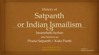 History of Satpanthor Indian Ismailism Imamshahi faction also known as  Pirana Satpanth / Kaka Panth www.realpatidar.com mail@realpatidar.com Version: 1  Release:  20-Apr-2011 