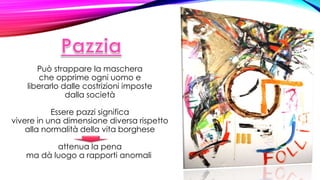 Può strappare la maschera
che opprime ogni uomo e
liberarlo dalle costrizioni imposte
dalla società
Essere pazzi significa
vivere in una dimensione diversa rispetto
alla normalità della vita borghese
attenua la pena
ma dà luogo a rapporti anomali
 