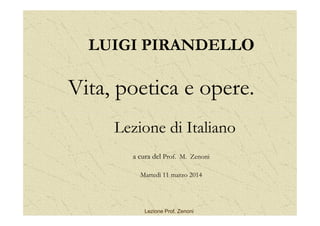 LUIGI PIRANDELLO
Vita, poetica e opere.
Lezione di Italiano
a cura del Prof. M. Zenoni
Martedì 11 marzo 2014
Lezione Prof. Zenoni
 