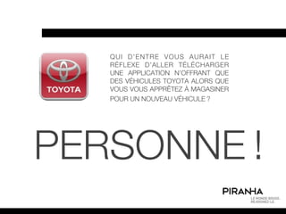 QUI D’ENTRE VOUS AURAIT LE
   RÉFLEXE D’ALLER TÉLÉCHARGER
   UNE APPLICATION N’OFFRANT QUE
   DES VÉHICULES TOYOTA ALORS QUE
   VOUS VOUS APPRÊTEZ À MAGASINER
   POUR UN NOUVEAU VÉHICULE ?




PERSONNE !
 