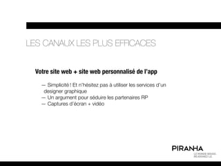 LES CANAUX LES PLUS EFFICACES


  Votre site web + site web personnalisé de l’app

    — Simplicité ! Et n’hésitez pas à utiliser les services d’un
     designer graphique
    — Un argument pour séduire les partenaires RP
    — Captures d’écran + vidéo
 