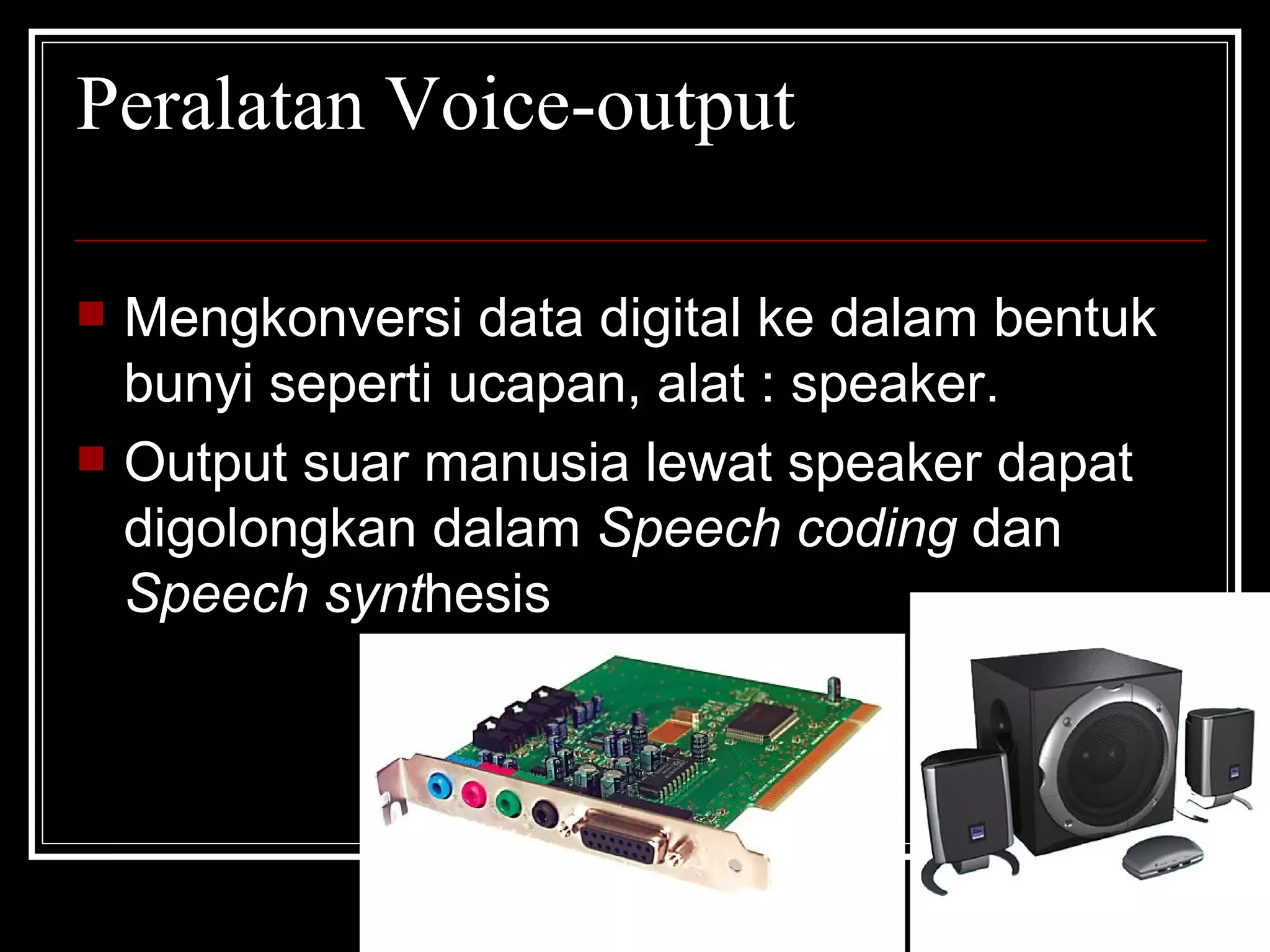 Peralatan Voice-output Mengkonversi data digital ke dalam bentuk bunyi seperti ucapan, alat : speaker. Output suar manusia lewat speaker dapat digolongkan dalam  Speech coding  dan  Speech synt hesis 