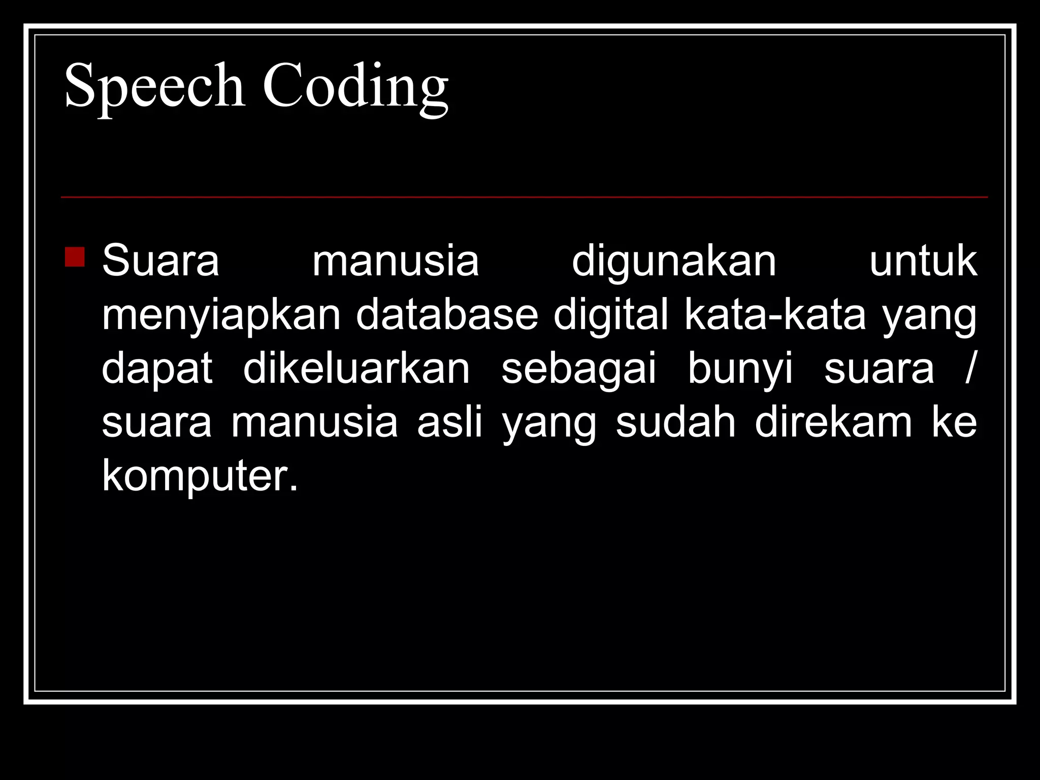 Speech Coding Suara manusia digunakan untuk menyiapkan database digital kata-kata yang dapat dikeluarkan sebagai bunyi suara / suara manusia asli yang sudah direkam ke komputer. 