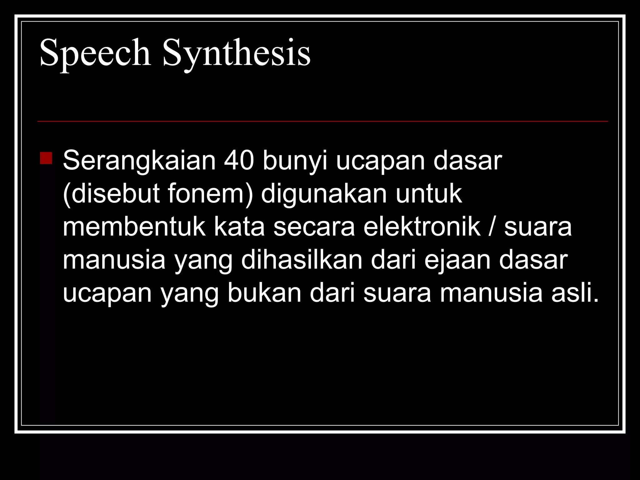 Speech Synthesis Serangkaian 40 bunyi ucapan dasar (disebut fonem) digunakan untuk membentuk kata secara elektronik / suara manusia yang dihasilkan dari ejaan dasar ucapan yang bukan dari suara manusia asli. 