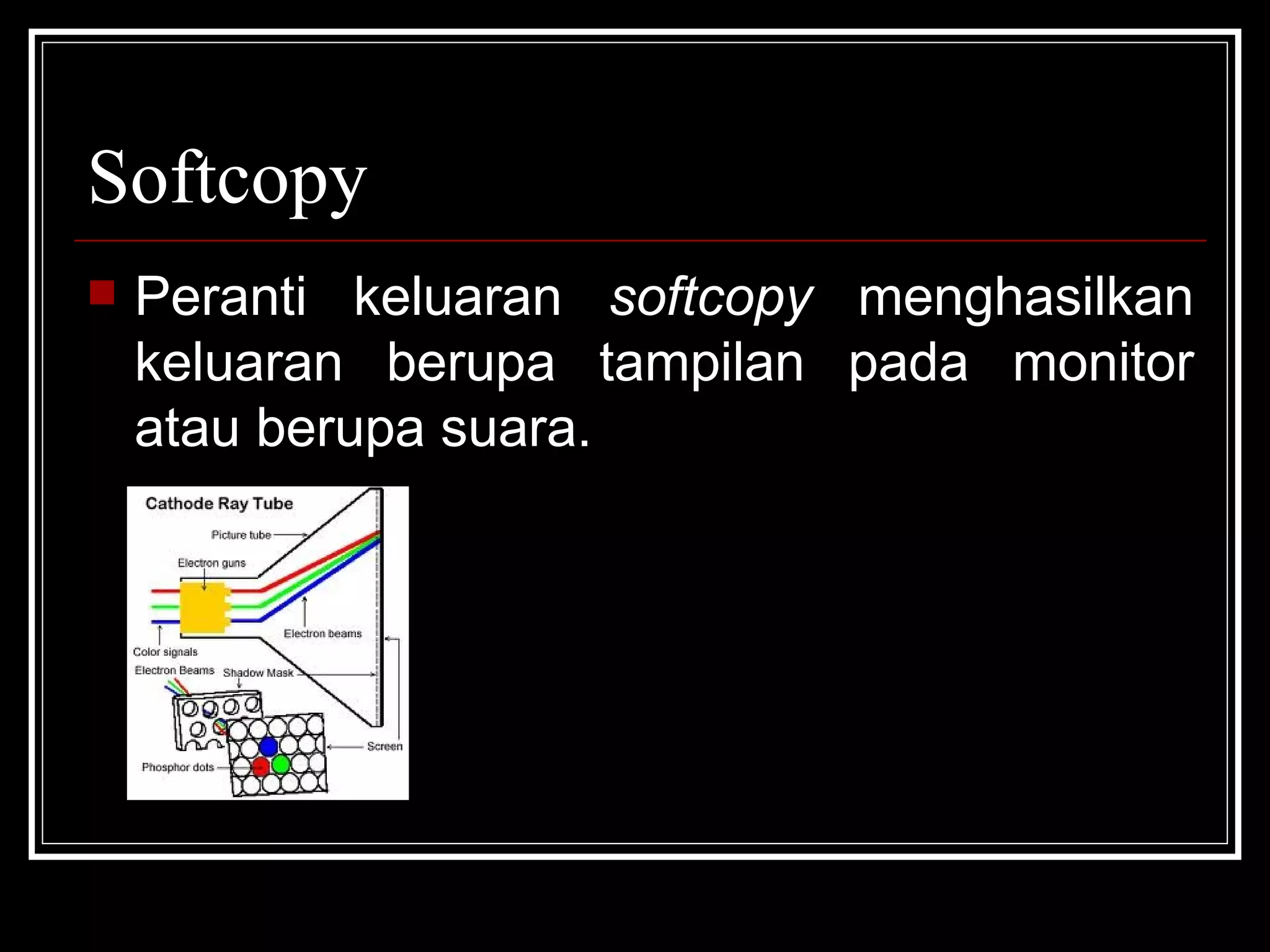 Softcopy Peranti keluaran  softcopy  menghasilkan keluaran berupa tampilan pada monitor atau berupa suara. 