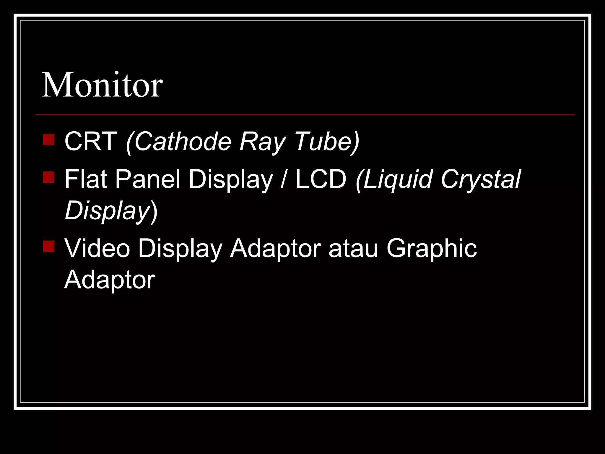 Monitor CRT  (Cathode Ray Tube) Flat Panel Display / LCD  (Liquid Crystal Display ) Video Display Adaptor atau Graphic Adaptor 