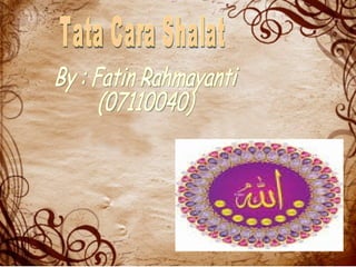 Tata Cara Shalat By : Fatin Rahmayanti  (07110040) 