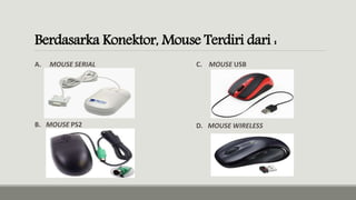 Berdasarka Konektor, Mouse Terdiri dari :
A. MOUSE SERIAL
D. MOUSE WIRELESSB. MOUSE PS2
C. MOUSE USB
 