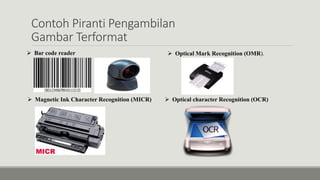 Contoh Piranti Pengambilan
Gambar Terformat
 Bar code reader
 Magnetic Ink Character Recognition (MICR)
 Optical Mark Recognition (OMR).
 Optical character Recognition (OCR)
 
