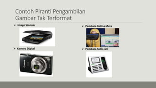 Contoh Piranti Pengambilan
Gambar Tak Terformat
 Image Scanner
 Kamera Digital
 Pembaca Retina Mata
 Pembaca Sidik Jari
 