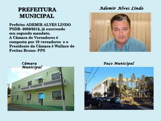 PREFEITURA MUNICIPAL Prefeito: ADEMIR ALVES LINDO  PSDB- 2009/2012, já exercendo seu segundo mandato.  A Câmara de Vereadores é composta por 10 vereadores  e o Presidente da Câmara é Wallace de Freitas Bruno- PPS Câmara Municipal Paço Municipal Ademir Alves Lindo 