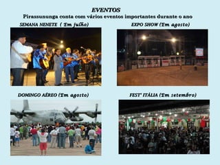 EVENTOS Pirassununga conta com vários eventos importantes durante o ano SEMANA NENETE  ( Em julho) EXPO SHOW  (Em agosto) DOMINGO AÉREO  (Em agosto) FEST’ ITÁLIA  (Em setembro) 