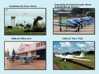Esquadrão de Demonstração Aérea-
Academia da Força Aérea   Esquadrilha da Fumaça




 Clube de Ultra Leve            Clube de Vôo à Vela
 