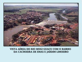 VISTA AÉREA DO RIO MOGI GUAÇU COM O BAIRRO
   DA CACHOEIRA DE EMAS E JARDIM LIMOEIRO
 
