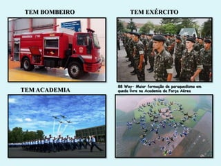 TEM BOMBEIRO        TEM EXÉRCITO




                88 Way- Maior formação de paraquedismo em
TEM ACADEMIA    queda livre na Academia da Força Aérea
 