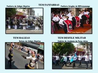 Fanfarra do Colégio Objetivo
                                       TEM FANFARRAS   Fanfarra Dragões do EEPirassununga




       TEM BALIZAS                                 TEM DESFILE MILITAR
               Balizas do Colégio Objetivo         Cadetes da Academia da Força Aérea
 