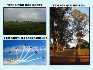 TEM LINDO HORIZONTE      TEM SOL QUE BRILHA




TEM SHOW DA ESQUADRILHA
 