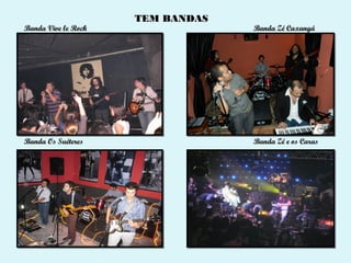 TEM BANDAS
Banda Vive le Rock                Banda Zé Caxangá




Banda Os Suéteres                 Banda Zé e os Caras
 